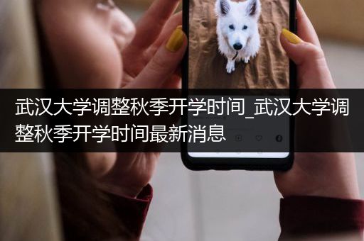 武汉大学调整秋季开学时间_武汉大学调整秋季开学时间最新消息